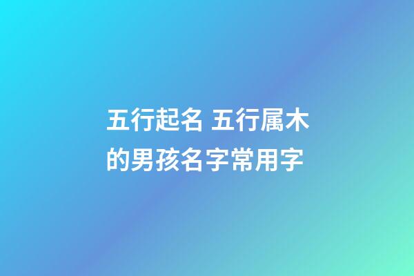 五行起名 五行属木的男孩名字常用字